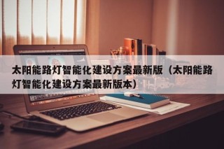 太阳能路灯智能化建设方案最新版（太阳能路灯智能化建设方案最新版本）