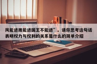 风能进雨能进国王不能进”。请你思考这句话表明权力与权利的关系是什么的简单介绍