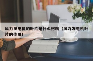 风力发电机的叶片是什么材料（风力发电机叶片的作用）