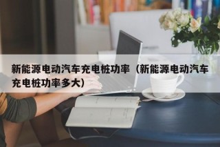 新能源电动汽车充电桩功率（新能源电动汽车充电桩功率多大）