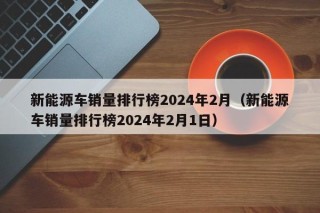 新能源车销量排行榜2024年2月（新能源车销量排行榜2024年2月1日）