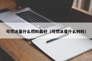 可燃冰是什么燃料最好（可燃冰是什么材料）