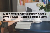 1、风力发电机组作为电源时对电力系统负荷会产生什么影响（风力发电机会影响电网的频率）