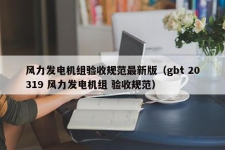 风力发电机组验收规范最新版（gbt 20319 风力发电机组 验收规范）