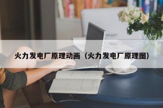 火力发电厂原理动画（火力发电厂原理图）
