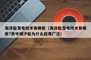 海洋能发电技术有哪些（海洋能发电技术有哪些?其中潮汐能为什么应用广泛）