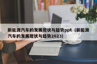 新能源汽车的发展现状与趋势ppt（新能源汽车的发展现状与趋势2023）