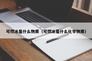可燃冰是什么物质（可燃冰是什么化学物质）