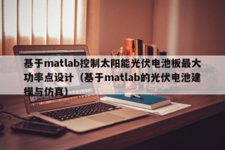 基于matlab控制太阳能光伏电池板最大功率点设计（基于matlab的光伏电池建模与仿真）