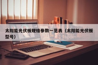 太阳能光伏板规格参数一览表（太阳能光伏板型号）