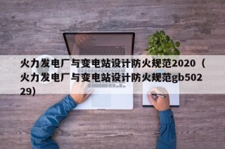 火力发电厂与变电站设计防火规范2020（火力发电厂与变电站设计防火规范gb50229）