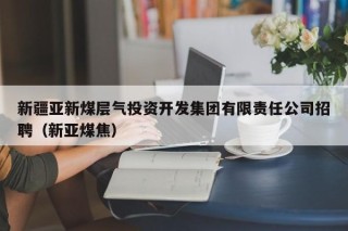 新疆亚新煤层气投资开发集团有限责任公司招聘（新亚煤焦）