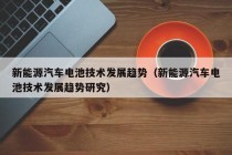 新能源汽车电池技术发展趋势（新能源汽车电池技术发展趋势研究）