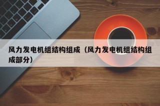 风力发电机组结构组成（风力发电机组结构组成部分）