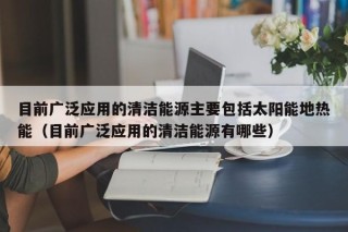 目前广泛应用的清洁能源主要包括太阳能地热能（目前广泛应用的清洁能源有哪些）