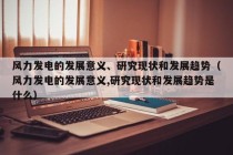 风力发电的发展意义、研究现状和发展趋势（风力发电的发展意义,研究现状和发展趋势是什么）