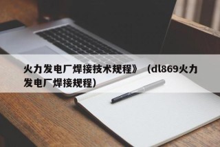 火力发电厂焊接技术规程》（dl869火力发电厂焊接规程）