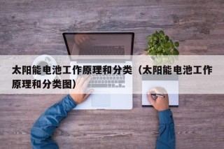 太阳能电池工作原理和分类（太阳能电池工作原理和分类图）