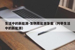 生活中的新能源-生物质能源答案（列举生活中的新能源）