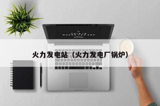 火力发电站（火力发电厂锅炉）