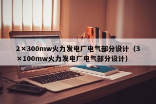 2×300mw火力发电厂电气部分设计（3×100mw火力发电厂电气部分设计）