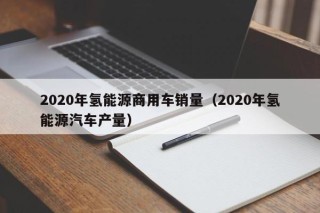 2020年氢能源商用车销量（2020年氢能源汽车产量）