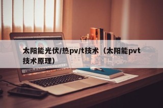 太阳能光伏/热pv/t技术（太阳能pvt技术原理）