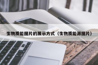 生物质能图片的展示方式（生物质能源图片）