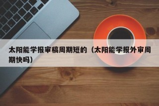 太阳能学报审稿周期短的（太阳能学报外审周期快吗）