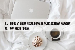 1、简要介绍新能源制氢及氢能应用的发展前景（新能源 制氢）