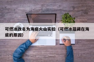可燃冰改名为海底火山实验（可燃冰蕴藏在海底的原因）