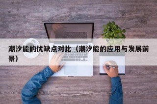 潮汐能的优缺点对比（潮汐能的应用与发展前景）