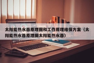 太阳能热水器原理图和工作原理维保方案（太阳能热水器原理图太阳能热水器）
