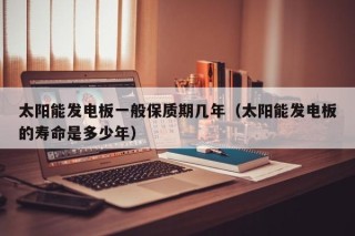 太阳能发电板一般保质期几年（太阳能发电板的寿命是多少年）