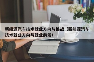 新能源汽车技术就业方向与挑战（新能源汽车技术就业方向与就业前景）