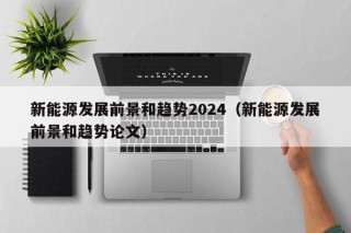 新能源发展前景和趋势2024（新能源发展前景和趋势论文）