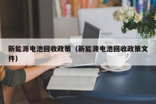 新能源电池回收政策（新能源电池回收政策文件）
