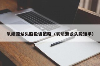 氢能源龙头股投资策略（氢能源龙头股知乎）