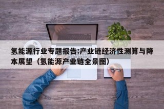 氢能源行业专题报告:产业链经济性测算与降本展望（氢能源产业链全景图）