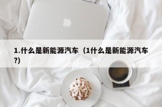 1.什么是新能源汽车（1什么是新能源汽车?）