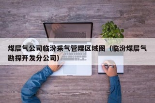 煤层气公司临汾采气管理区域图（临汾煤层气勘探开发分公司）
