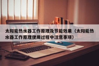 太阳能热水器工作原理及节能效果（太阳能热水器工作原理使用过程中注意事项）