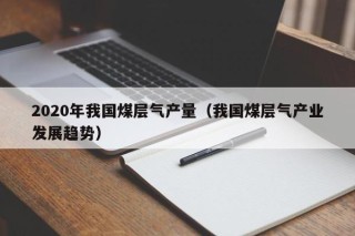 2020年我国煤层气产量（我国煤层气产业发展趋势）
