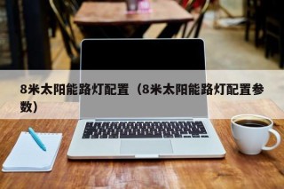 8米太阳能路灯配置（8米太阳能路灯配置参数）