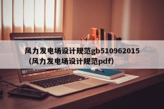 风力发电场设计规范gb510962015（风力发电场设计规范pdf）