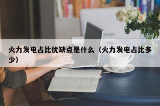 火力发电占比优缺点是什么（火力发电占比多少）