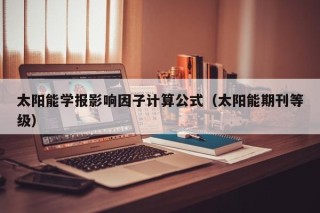太阳能学报影响因子计算公式（太阳能期刊等级）
