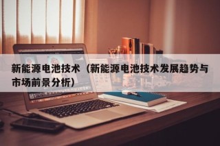 新能源电池技术（新能源电池技术发展趋势与市场前景分析）