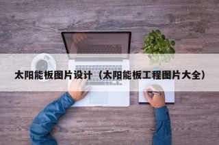 太阳能板图片设计（太阳能板工程图片大全）