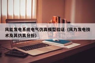 风能发电系统电气仿真模型验证（风力发电技术及其仿真分析）